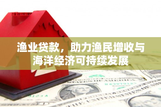 公安渔业贷款，助力渔民增收与海洋经济可持续发展