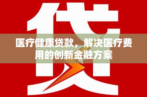 水上医疗健康贷款，解决医疗费用的创新金融方案