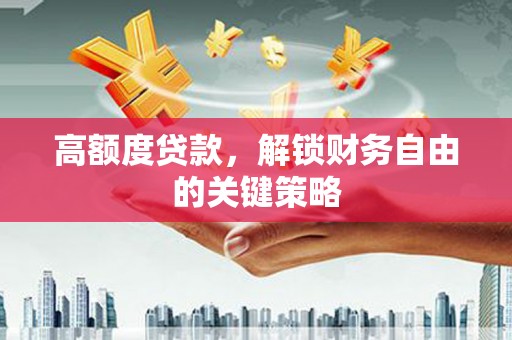 古丈高额度贷款，解锁财务自由的关键策略