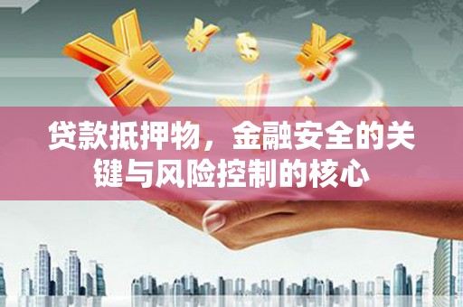 稻城贷款抵押物，金融安全的关键与风险控制的核心