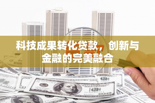 湖西科技成果转化贷款，创新与金融的完美融合