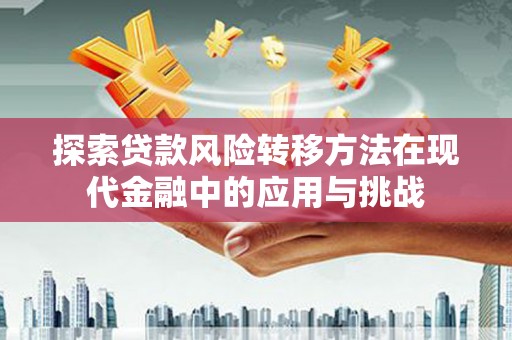 荣县探索贷款风险转移方法在现代金融中的应用与挑战