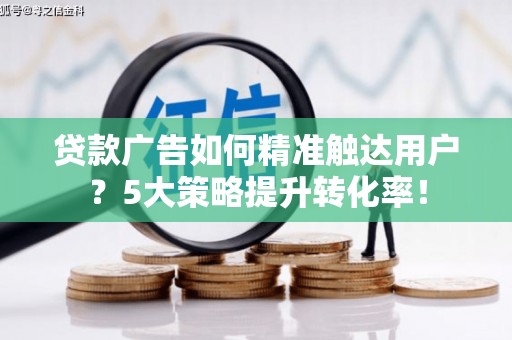 台儿庄贷款广告如何精准触达用户？5大策略提升转化率！
