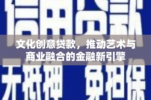 理县文化创意贷款，推动艺术与商业融合的金融新引擎