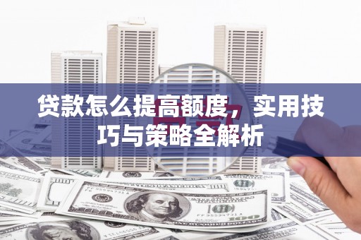 温宿贷款怎么提高额度，实用技巧与策略全解析