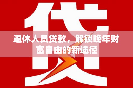 惠东退休人员贷款，解锁晚年财富自由的新途径