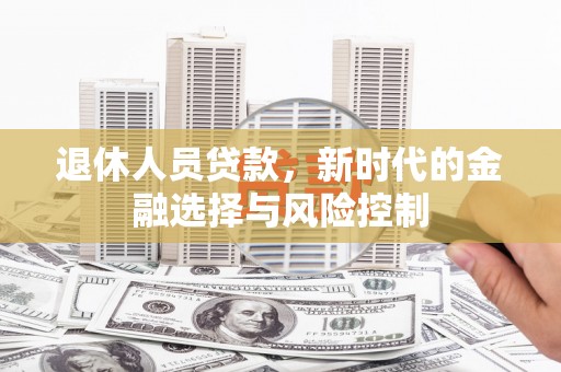海兴退休人员贷款，新时代的金融选择与风险控制