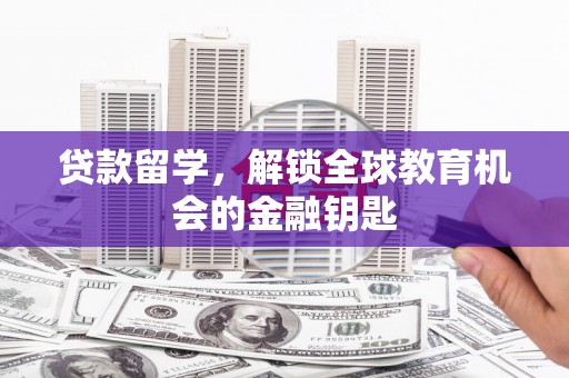 垣曲贷款留学，解锁全球教育机会的金融钥匙