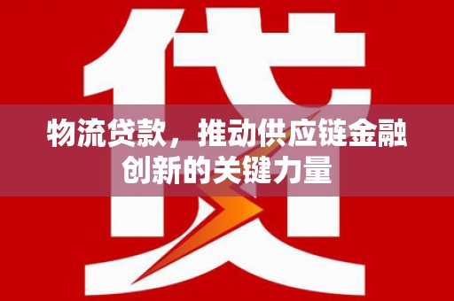 韶关物流贷款，推动供应链金融创新的关键力量