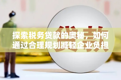 石鼓探索税务贷款的奥秘，如何通过合理规划减轻企业负担