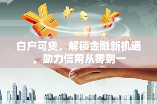 丹凤白户可贷，解锁金融新机遇，助力信用从零到一
