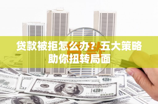 平泉贷款被拒怎么办？五大策略助你扭转局面