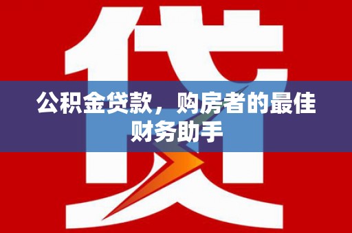 山阴公积金贷款，购房者的最佳财务助手