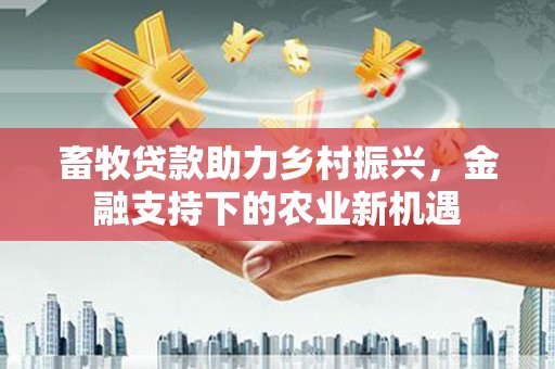 耀州畜牧贷款助力乡村振兴，金融支持下的农业新机遇