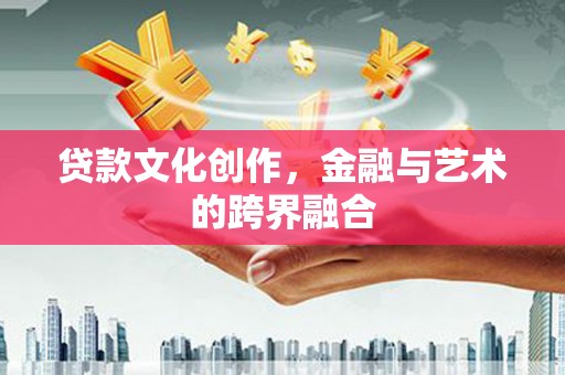 华龙贷款文化创作，金融与艺术的跨界融合