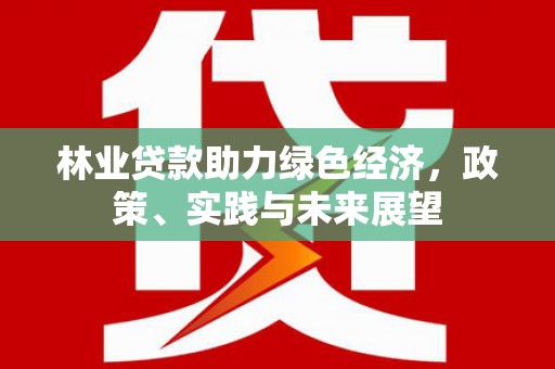 习水林业贷款助力绿色经济，政策、实践与未来展望