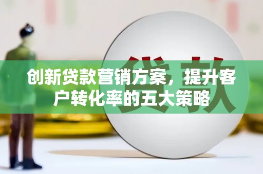 怀化创新贷款营销方案，提升客户转化率的五大策略