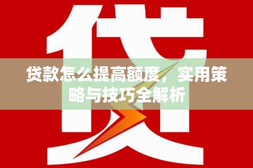 宁城贷款怎么提高额度，实用策略与技巧全解析
