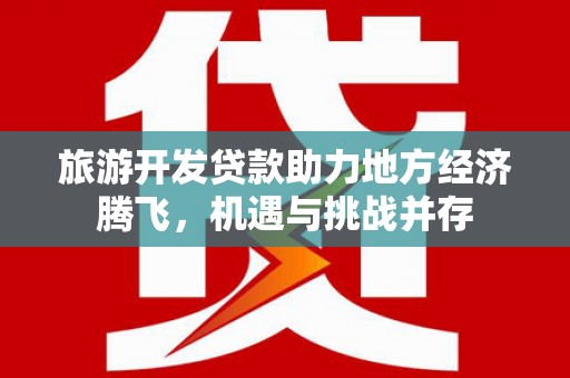 安宁旅游开发贷款助力地方经济腾飞，机遇与挑战并存