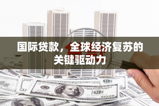 清新国际贷款，全球经济复苏的关键驱动力