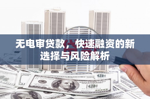 巩义无电审贷款，快速融资的新选择与风险解析