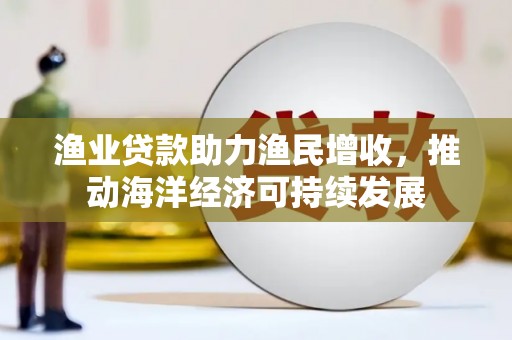 贞丰渔业贷款助力渔民增收，推动海洋经济可持续发展