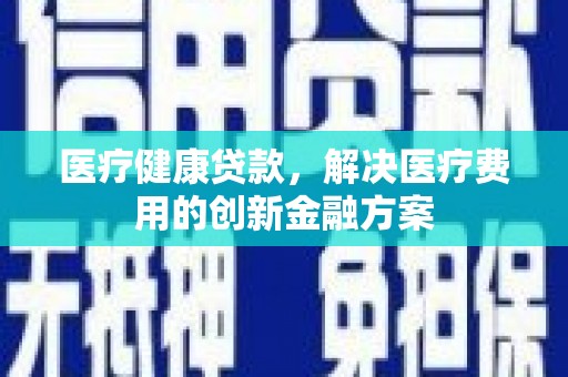 安陆医疗健康贷款，解决医疗费用的创新金融方案