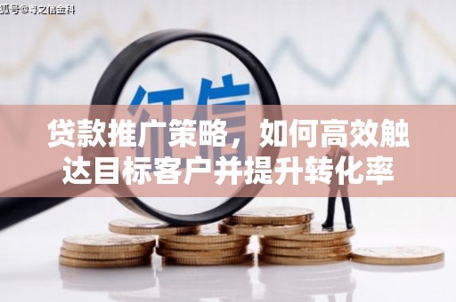 鹤庆贷款推广策略，如何高效触达目标客户并提升转化率