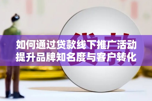 兴山如何通过贷款线下推广活动提升品牌知名度与客户转化率