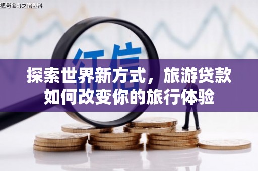 秦安探索世界新方式，旅游贷款如何改变你的旅行体验
