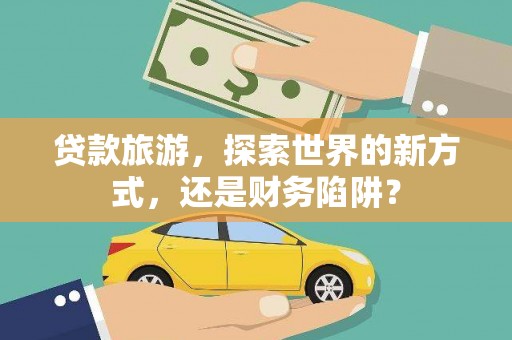 杨浦贷款旅游，探索世界的新方式，还是财务陷阱？