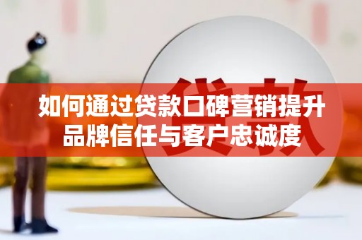 沁县如何通过贷款口碑营销提升品牌信任与客户忠诚度