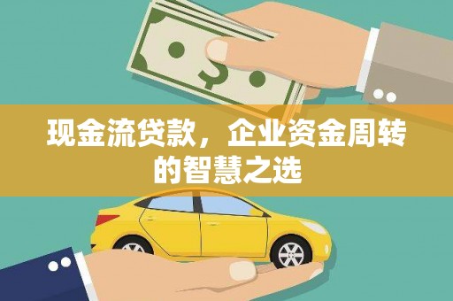 吉隆现金流贷款，企业资金周转的智慧之选