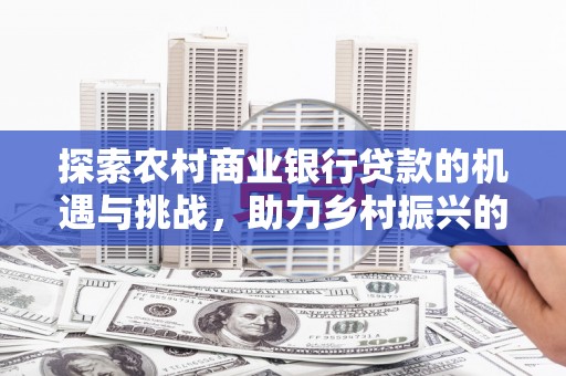 官田探索农村商业银行贷款的机遇与挑战，助力乡村振兴的金融引擎