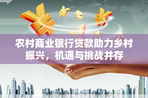 峰峰矿区农村商业银行贷款助力乡村振兴，机遇与挑战并存