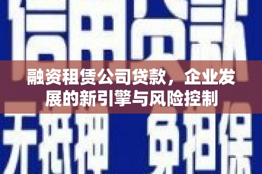 民勤融资租赁公司贷款，企业发展的新引擎与风险控制