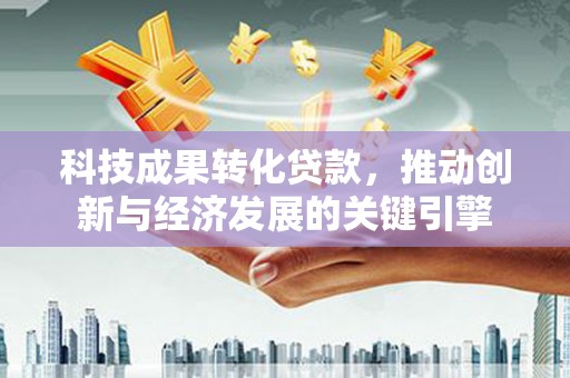 犍为科技成果转化贷款，推动创新与经济发展的关键引擎