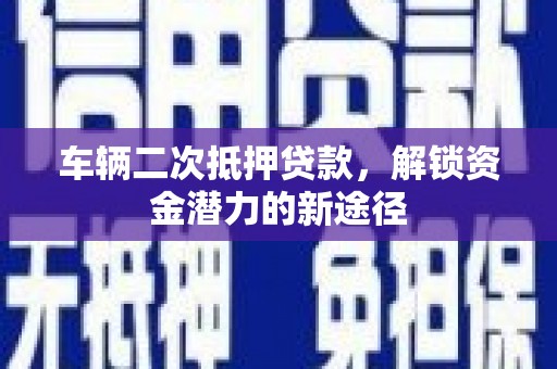 富顺车辆二次抵押贷款，解锁资金潜力的新途径