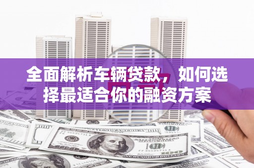 龙华新区全面解析车辆贷款，如何选择最适合你的融资方案