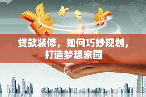 黑水贷款装修，如何巧妙规划，打造梦想家园