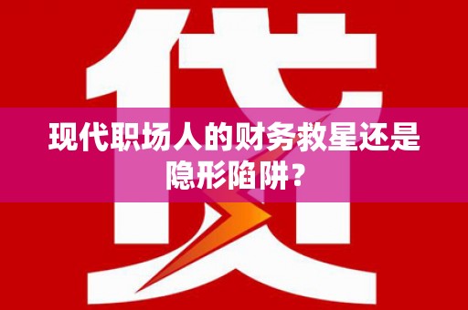 临沧现代职场人的财务救星还是隐形陷阱？