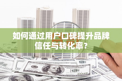 顺庆如何通过用户口碑提升品牌信任与转化率？