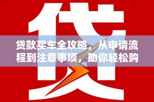 云阳贷款买车全攻略，从申请流程到注意事项，助你轻松购车