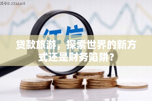 花山贷款旅游，探索世界的新方式还是财务陷阱？