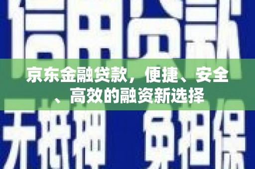 卑南京东金融贷款，便捷、安全、高效的融资新选择