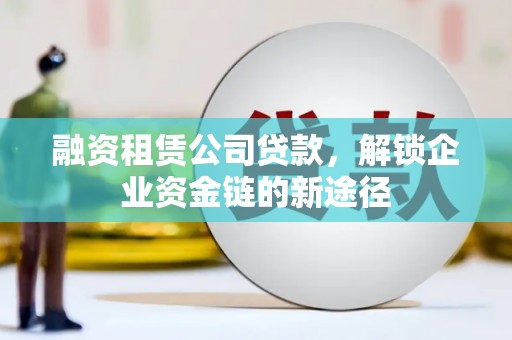 城关融资租赁公司贷款，解锁企业资金链的新途径